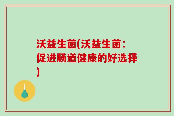 沃益生菌(沃益生菌：促进肠道健康的好选择)