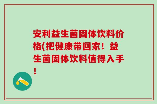 安利益生菌固体饮料价格(把健康带回家！益生菌固体饮料值得入手！