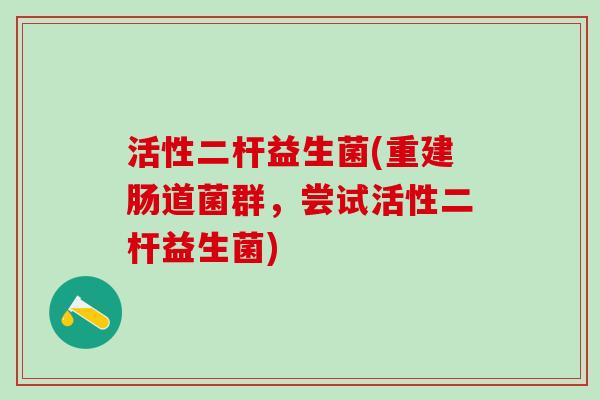 活性二杆益生菌(重建肠道菌群，尝试活性二杆益生菌)