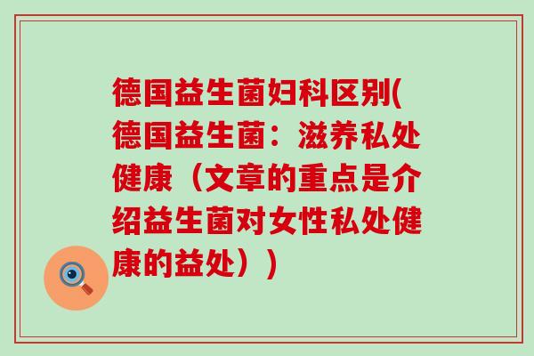 德国益生菌妇科区别(德国益生菌：滋养私处健康（文章的重点是介绍益生菌对女性私处健康的益处）)