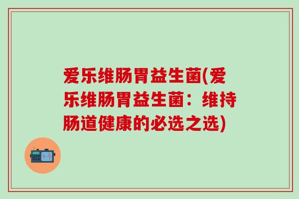 爱乐维肠胃益生菌(爱乐维肠胃益生菌：维持肠道健康的必选之选)