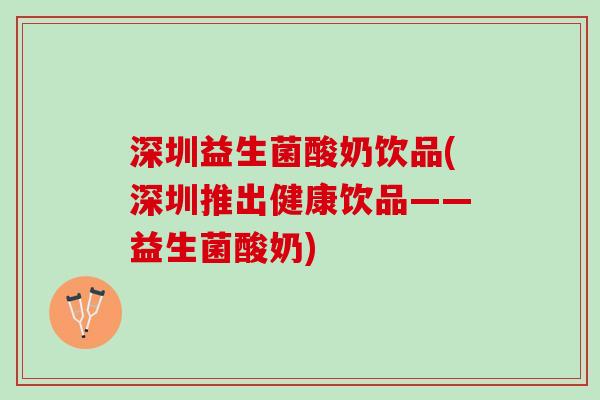 深圳益生菌酸奶饮品(深圳推出健康饮品——益生菌酸奶)