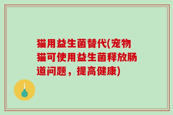 猫用益生菌替代(宠物猫可使用益生菌释放肠道问题，提高健康)