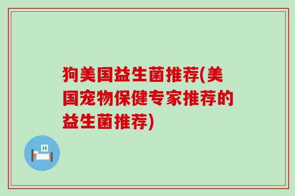 狗美国益生菌推荐(美国宠物保健专家推荐的益生菌推荐)