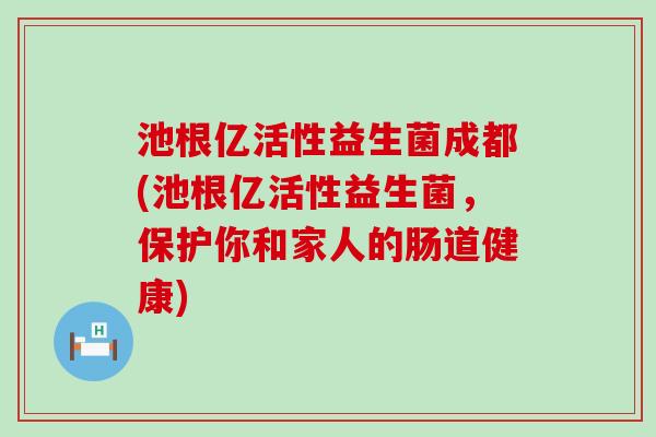 池根亿活性益生菌成都(池根亿活性益生菌，保护你和家人的肠道健康)