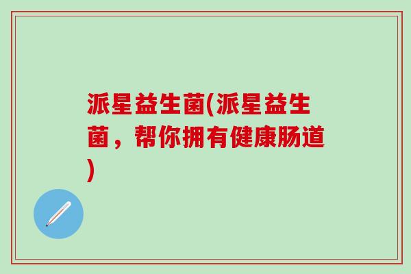 派星益生菌(派星益生菌，帮你拥有健康肠道)
