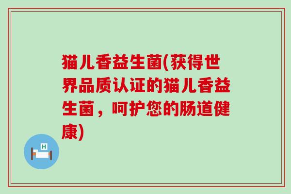 猫儿香益生菌(获得世界品质认证的猫儿香益生菌，呵护您的肠道健康)