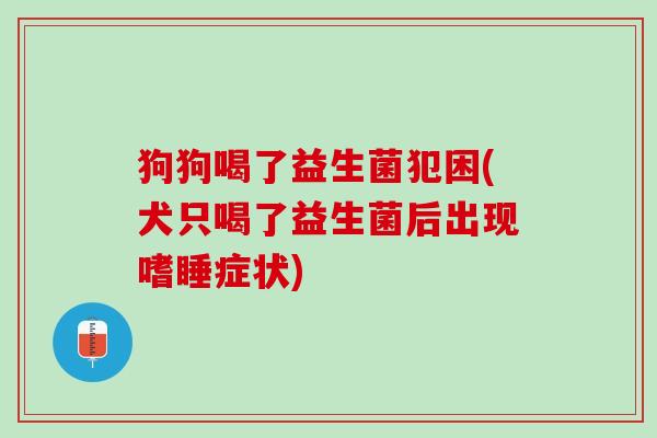 狗狗喝了益生菌犯困(犬只喝了益生菌后出现嗜睡症状)