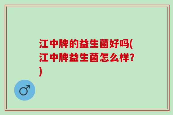 江中牌的益生菌好吗(江中牌益生菌怎么样？)