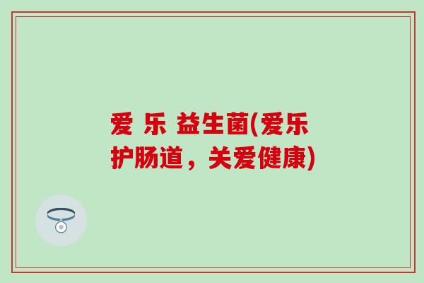 爱 乐 益生菌(爱乐护肠道，关爱健康)