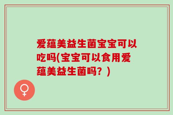 爱蕴美益生菌宝宝可以吃吗(宝宝可以食用爱蕴美益生菌吗？)