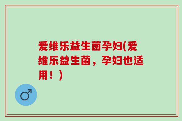 爱维乐益生菌孕妇(爱维乐益生菌，孕妇也适用！)