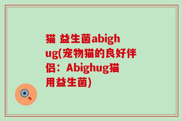 猫 益生菌abighug(宠物猫的良好伴侣：Abighug猫用益生菌)