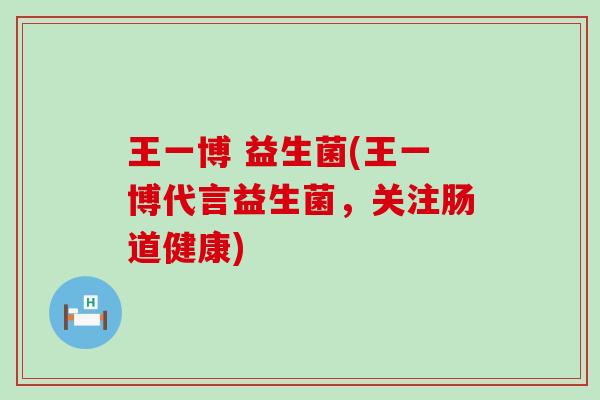 王一博 益生菌(王一博代言益生菌，关注肠道健康)