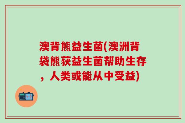 澳背熊益生菌(澳洲背袋熊获益生菌帮助生存，人类或能从中受益)