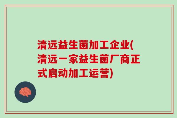 清远益生菌加工企业(清远一家益生菌厂商正式启动加工运营)
