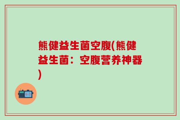 熊健益生菌空腹(熊健益生菌：空腹营养神器)