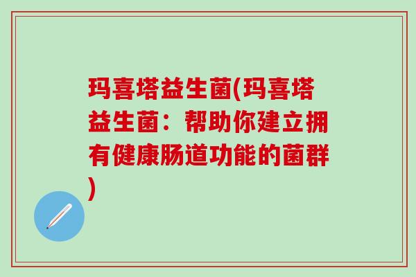 玛喜塔益生菌(玛喜塔益生菌：帮助你建立拥有健康肠道功能的菌群)