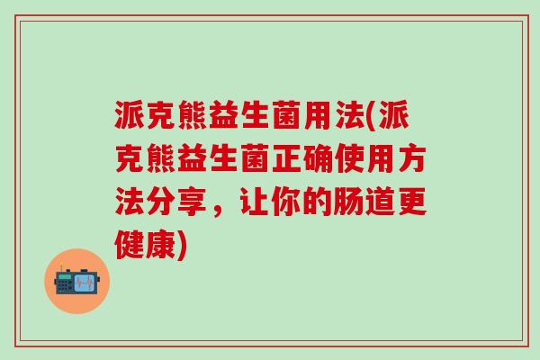 派克熊益生菌用法(派克熊益生菌正确使用方法分享，让你的肠道更健康)