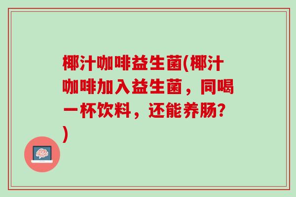 椰汁咖啡益生菌(椰汁咖啡加入益生菌，同喝一杯饮料，还能养肠？)