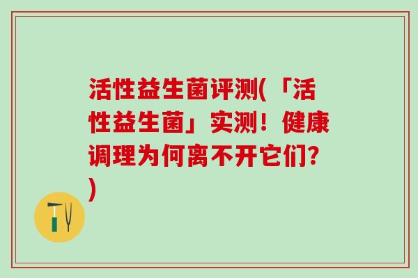 活性益生菌评测(「活性益生菌」实测！健康调理为何离不开它们？)