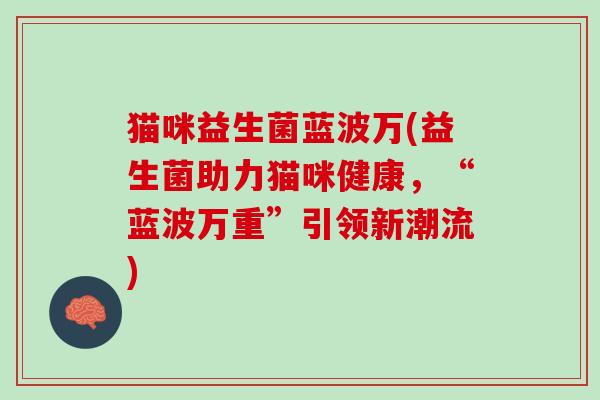 猫咪益生菌蓝波万(益生菌助力猫咪健康，“蓝波万重”引领新潮流)