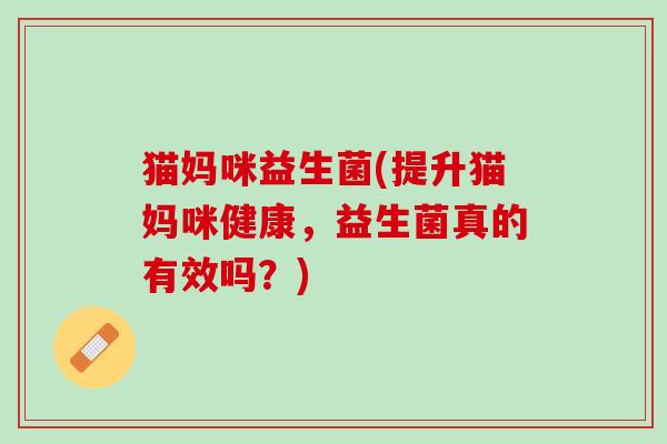 猫妈咪益生菌(提升猫妈咪健康，益生菌真的有效吗？)