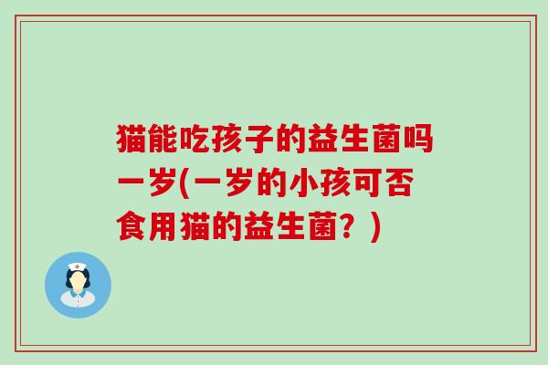 猫能吃孩子的益生菌吗一岁(一岁的小孩可否食用猫的益生菌？)