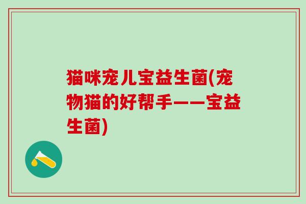 猫咪宠儿宝益生菌(宠物猫的好帮手——宝益生菌)
