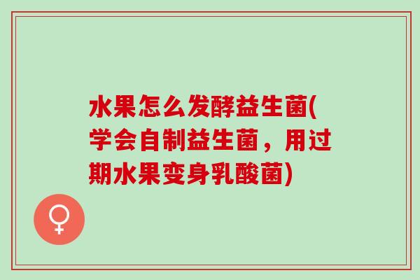 水果怎么发酵益生菌(学会自制益生菌，用过期水果变身乳酸菌)