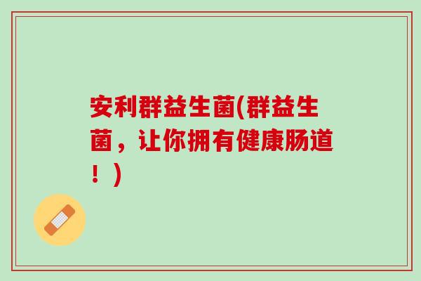 安利群益生菌(群益生菌，让你拥有健康肠道！)