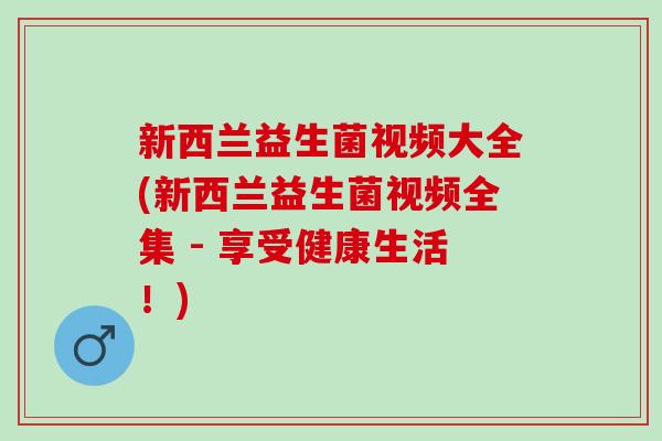 新西兰益生菌视频大全(新西兰益生菌视频全集 - 享受健康生活！)