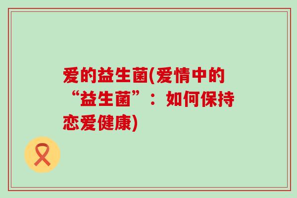 爱的益生菌(爱情中的“益生菌”：如何保持恋爱健康)