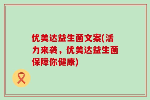 优美达益生菌文案(活力来袭，优美达益生菌保障你健康)