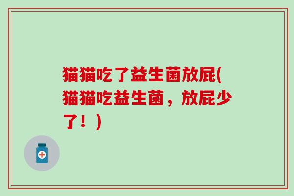 猫猫吃了益生菌放屁(猫猫吃益生菌，放屁少了！)