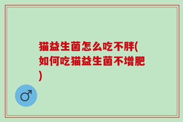 猫益生菌怎么吃不胖(如何吃猫益生菌不增肥)