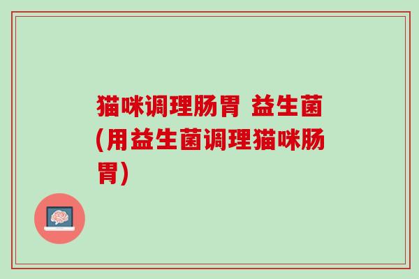 猫咪调理肠胃 益生菌(用益生菌调理猫咪肠胃)