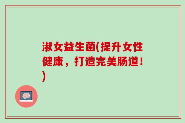 淑女益生菌(提升女性健康，打造完美肠道！)