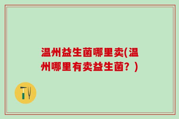 温州益生菌哪里卖(温州哪里有卖益生菌？)