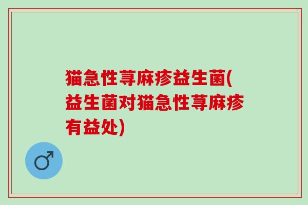 猫急性荨麻疹益生菌(益生菌对猫急性荨麻疹有益处)