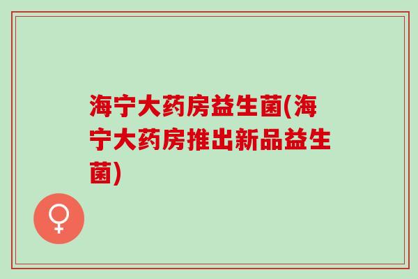 海宁大药房益生菌(海宁大药房推出新品益生菌)