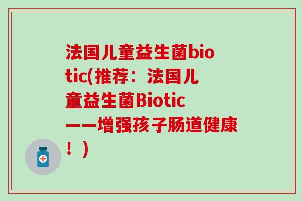 法国儿童益生菌biotic(推荐：法国儿童益生菌Biotic——增强孩子肠道健康！)