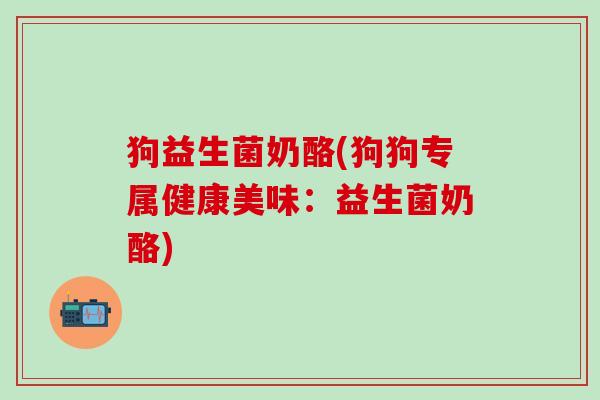 狗益生菌奶酪(狗狗专属健康美味:益生菌奶酪) 狗益生菌奶酪(狗狗专属健康美味:益生菌奶酪)