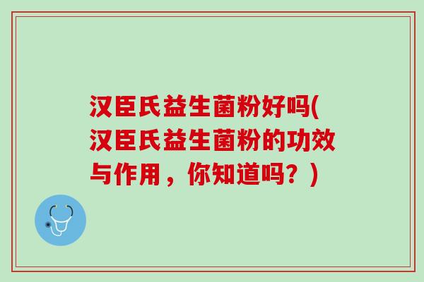 汉臣氏益生菌粉好吗(汉臣氏益生菌粉的功效与作用,你知道吗?) 汉臣氏益生菌粉好吗(汉臣氏益生菌粉的功效与作用,你知道吗?)