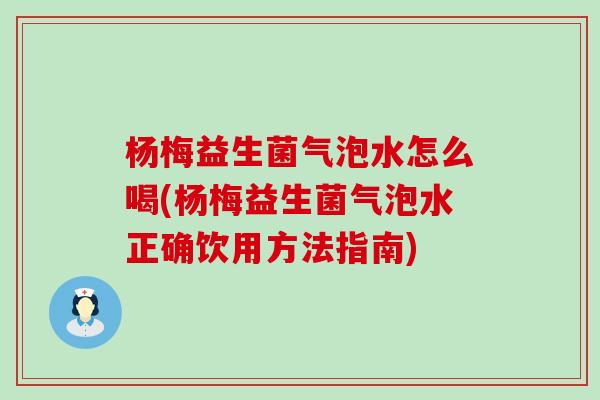 杨梅益生菌气泡水怎么喝(杨梅益生菌气泡水正确饮用方法指南)