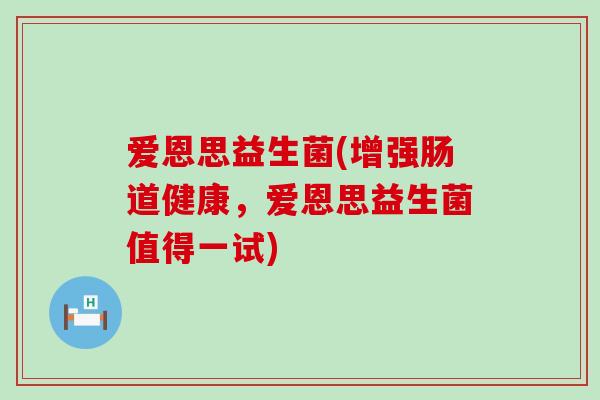 爱恩思益生菌(增强肠道健康，爱恩思益生菌值得一试)