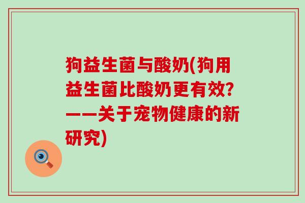 狗益生菌与酸奶(狗用益生菌比酸奶更有效？——关于宠物健康的新研究)