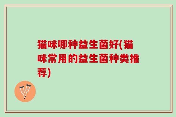 猫咪哪种益生菌好(猫咪常用的益生菌种类推荐)