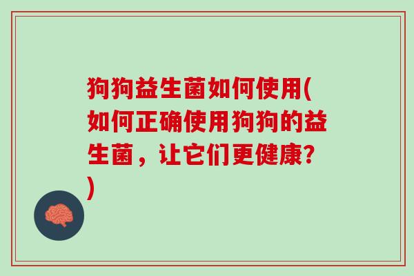 狗狗益生菌如何使用(如何正确使用狗狗的益生菌，让它们更健康？)