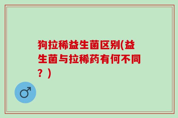 狗拉稀益生菌区别(益生菌与拉稀药有何不同？)
